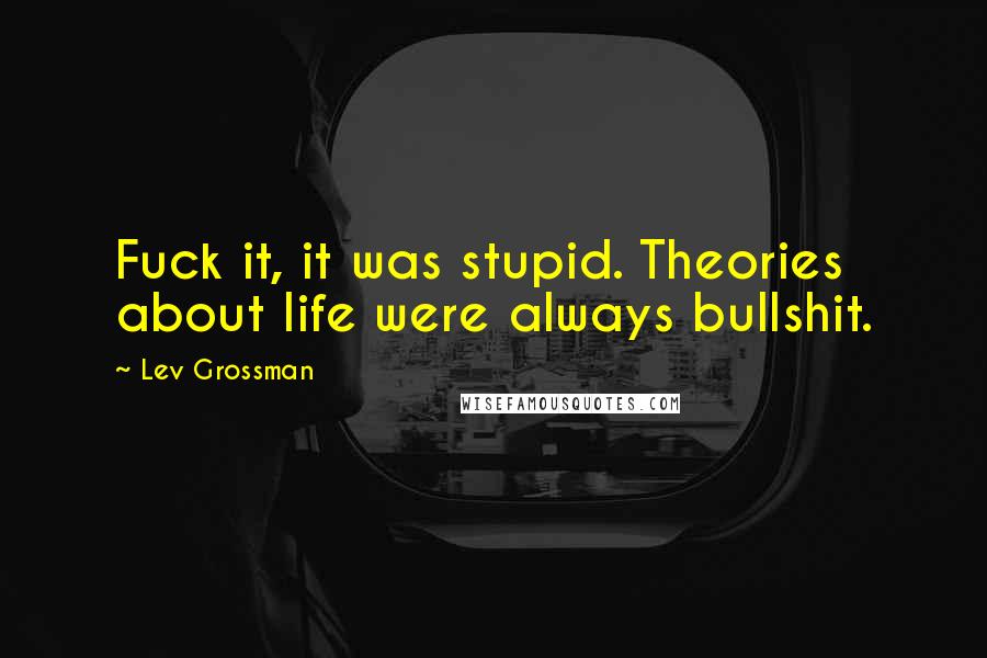 Lev Grossman Quotes: Fuck it, it was stupid. Theories about life were always bullshit.