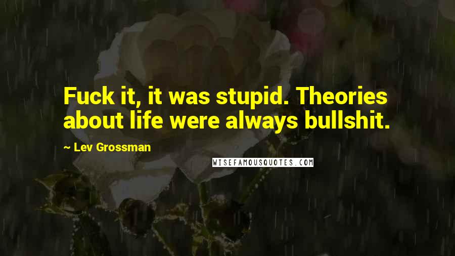 Lev Grossman Quotes: Fuck it, it was stupid. Theories about life were always bullshit.