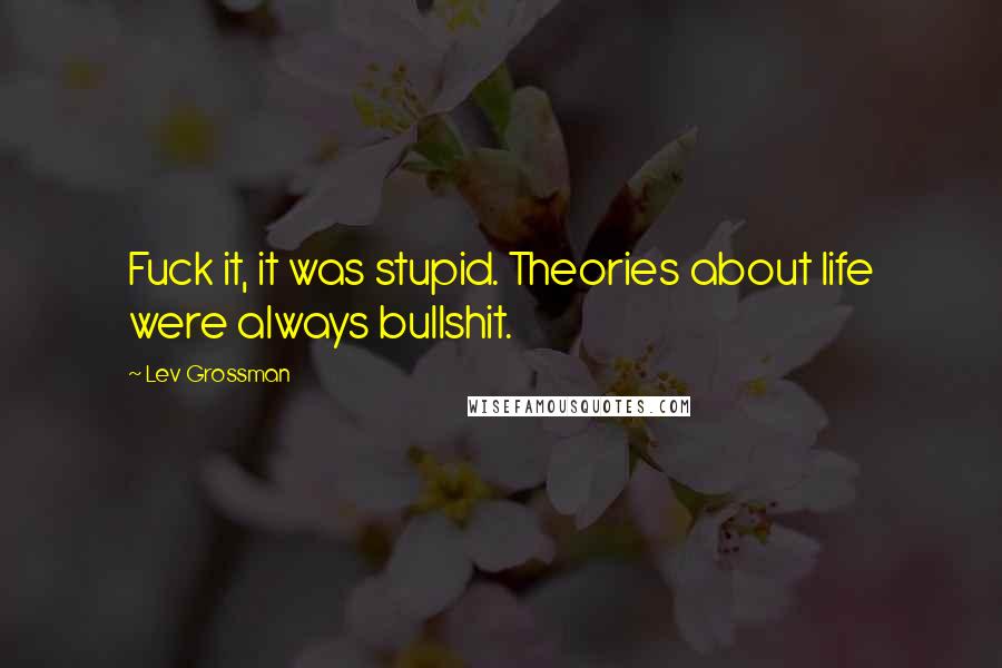 Lev Grossman Quotes: Fuck it, it was stupid. Theories about life were always bullshit.