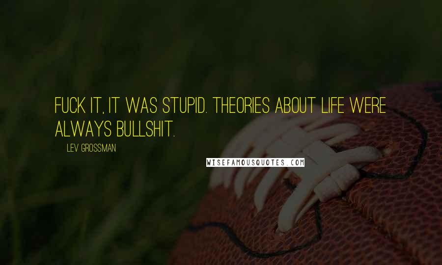Lev Grossman Quotes: Fuck it, it was stupid. Theories about life were always bullshit.