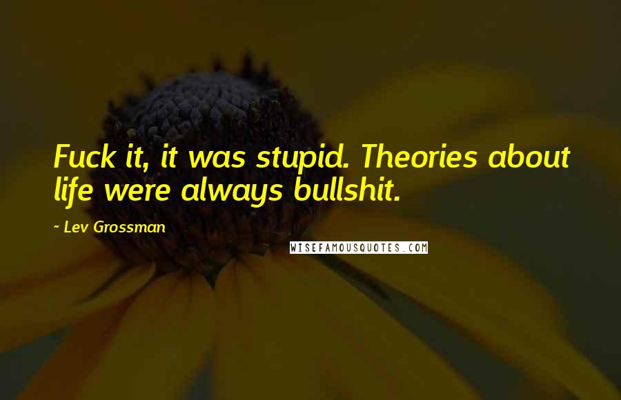 Lev Grossman Quotes: Fuck it, it was stupid. Theories about life were always bullshit.
