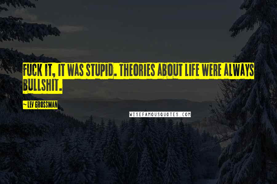 Lev Grossman Quotes: Fuck it, it was stupid. Theories about life were always bullshit.