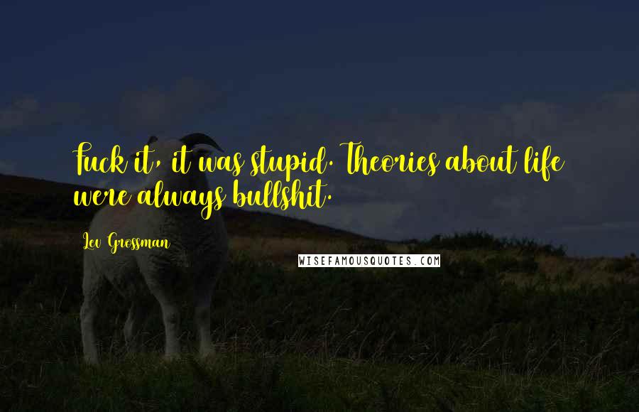 Lev Grossman Quotes: Fuck it, it was stupid. Theories about life were always bullshit.