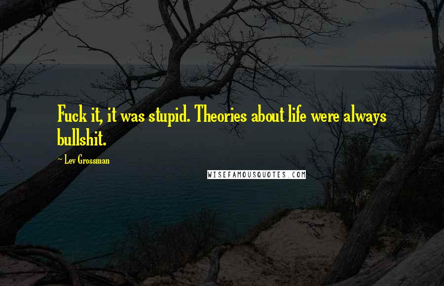 Lev Grossman Quotes: Fuck it, it was stupid. Theories about life were always bullshit.