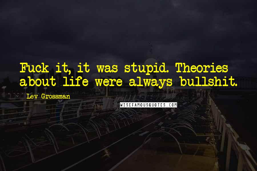 Lev Grossman Quotes: Fuck it, it was stupid. Theories about life were always bullshit.