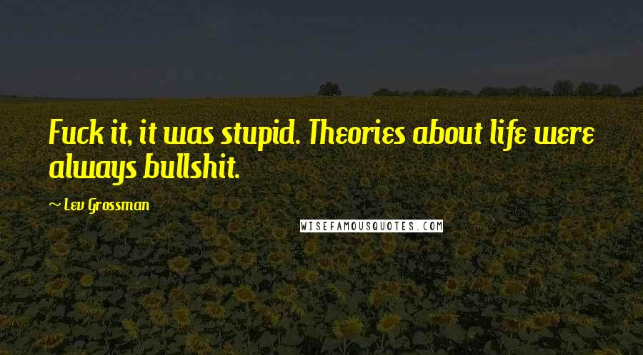 Lev Grossman Quotes: Fuck it, it was stupid. Theories about life were always bullshit.