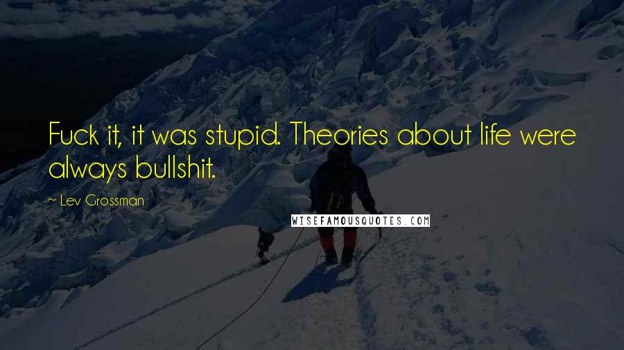 Lev Grossman Quotes: Fuck it, it was stupid. Theories about life were always bullshit.