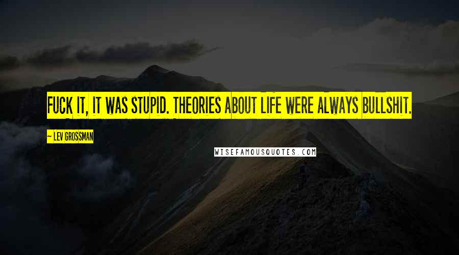 Lev Grossman Quotes: Fuck it, it was stupid. Theories about life were always bullshit.