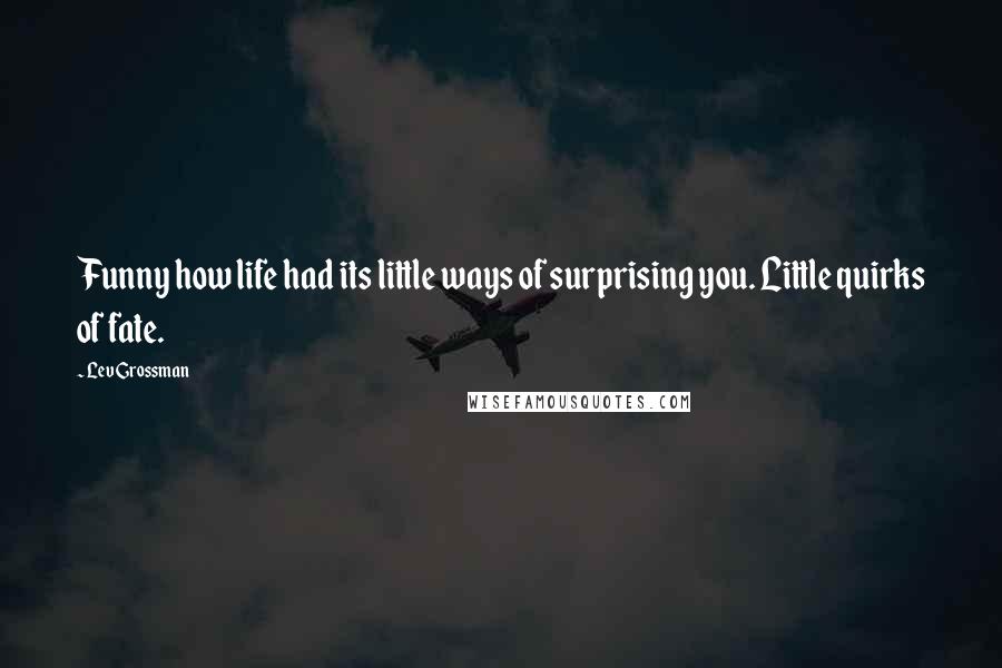 Lev Grossman Quotes: Funny how life had its little ways of surprising you. Little quirks of fate.