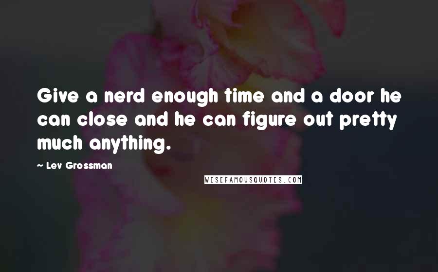 Lev Grossman Quotes: Give a nerd enough time and a door he can close and he can figure out pretty much anything.