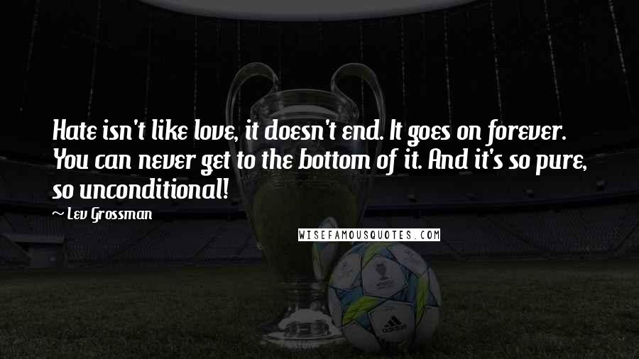 Lev Grossman Quotes: Hate isn't like love, it doesn't end. It goes on forever. You can never get to the bottom of it. And it's so pure, so unconditional!