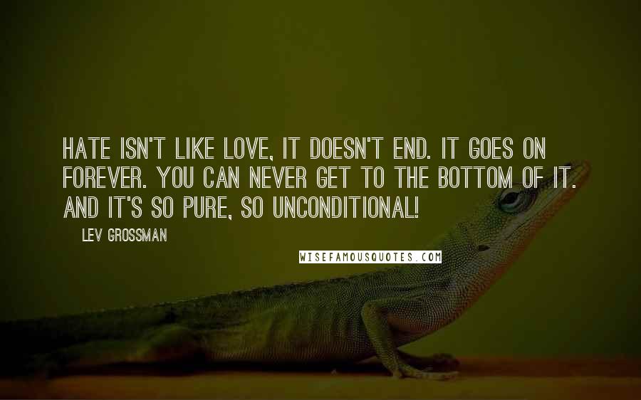 Lev Grossman Quotes: Hate isn't like love, it doesn't end. It goes on forever. You can never get to the bottom of it. And it's so pure, so unconditional!