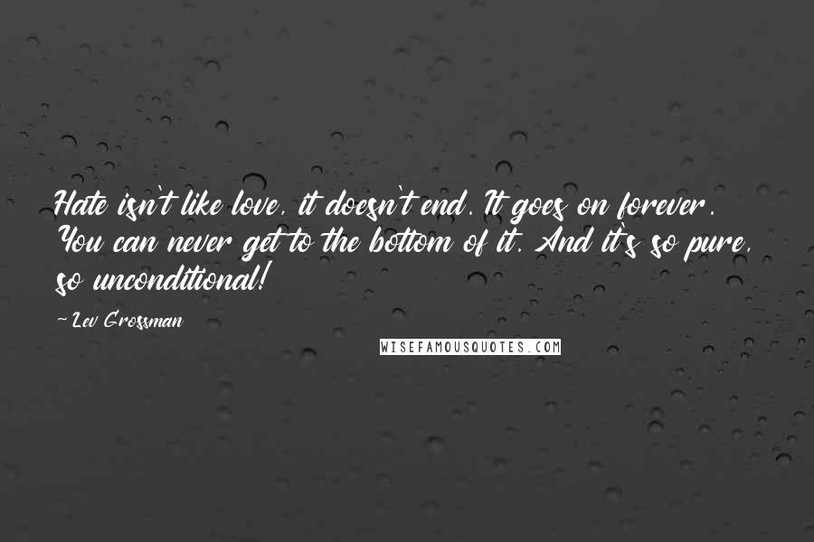 Lev Grossman Quotes: Hate isn't like love, it doesn't end. It goes on forever. You can never get to the bottom of it. And it's so pure, so unconditional!