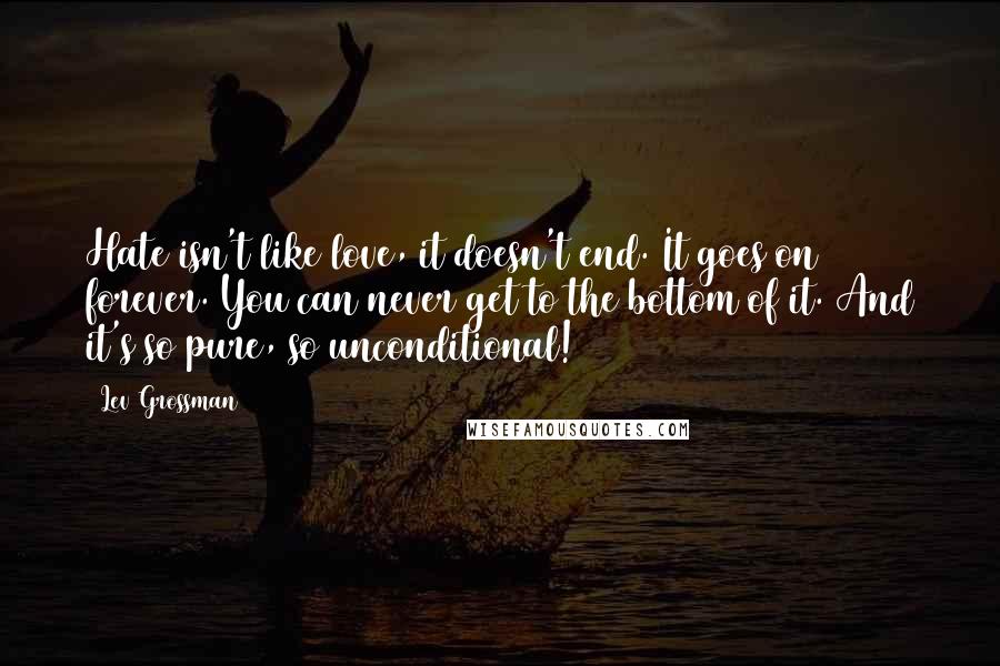 Lev Grossman Quotes: Hate isn't like love, it doesn't end. It goes on forever. You can never get to the bottom of it. And it's so pure, so unconditional!