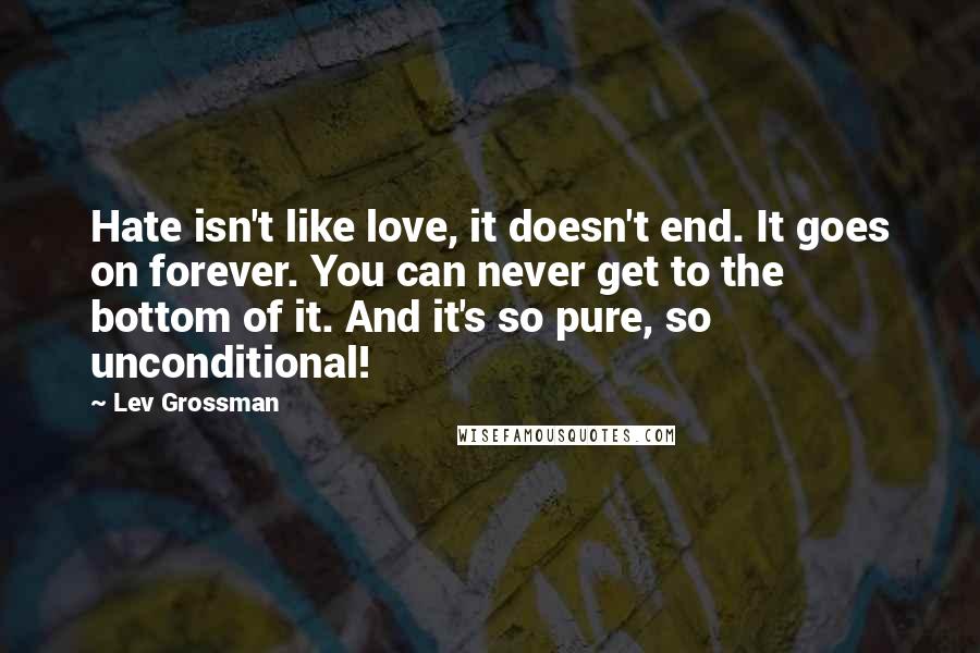 Lev Grossman Quotes: Hate isn't like love, it doesn't end. It goes on forever. You can never get to the bottom of it. And it's so pure, so unconditional!