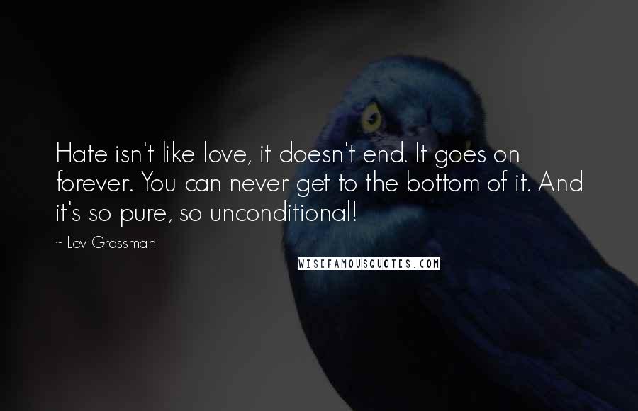 Lev Grossman Quotes: Hate isn't like love, it doesn't end. It goes on forever. You can never get to the bottom of it. And it's so pure, so unconditional!