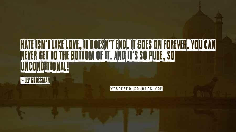 Lev Grossman Quotes: Hate isn't like love, it doesn't end. It goes on forever. You can never get to the bottom of it. And it's so pure, so unconditional!