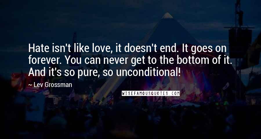Lev Grossman Quotes: Hate isn't like love, it doesn't end. It goes on forever. You can never get to the bottom of it. And it's so pure, so unconditional!