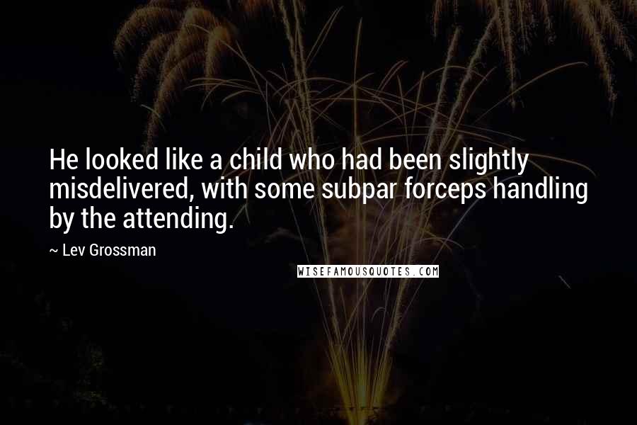 Lev Grossman Quotes: He looked like a child who had been slightly misdelivered, with some subpar forceps handling by the attending.