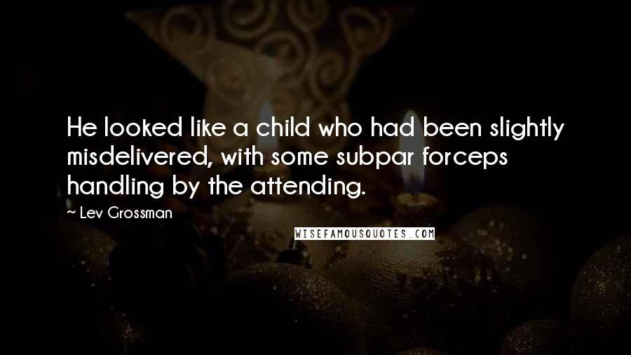 Lev Grossman Quotes: He looked like a child who had been slightly misdelivered, with some subpar forceps handling by the attending.