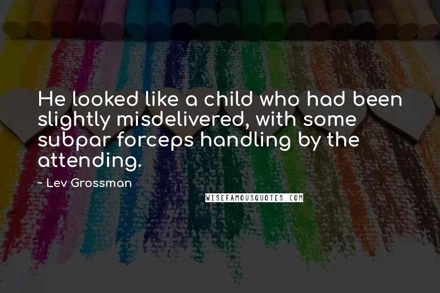 Lev Grossman Quotes: He looked like a child who had been slightly misdelivered, with some subpar forceps handling by the attending.