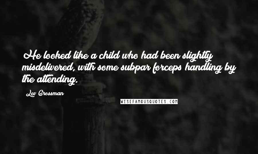 Lev Grossman Quotes: He looked like a child who had been slightly misdelivered, with some subpar forceps handling by the attending.