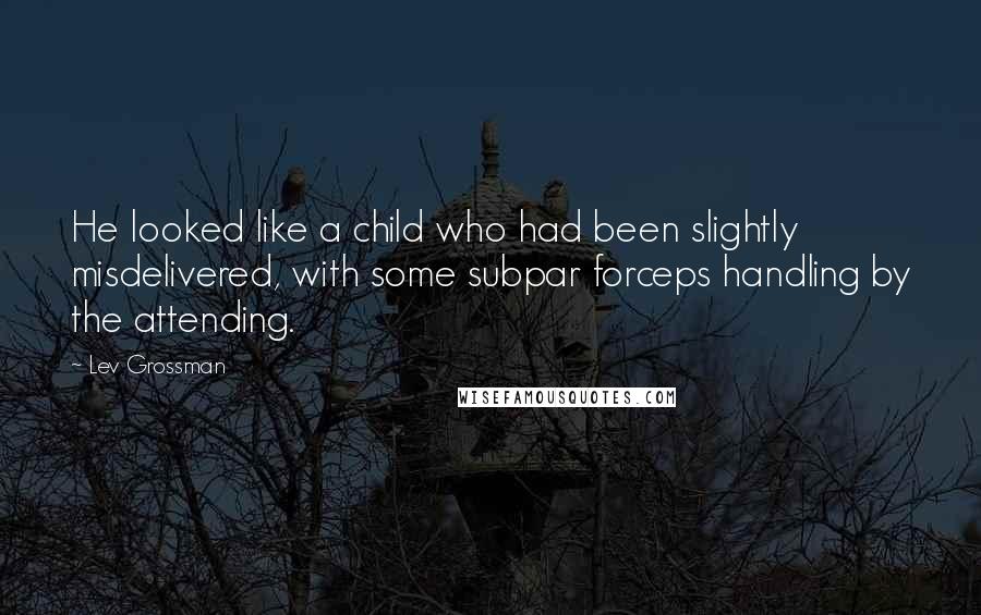 Lev Grossman Quotes: He looked like a child who had been slightly misdelivered, with some subpar forceps handling by the attending.