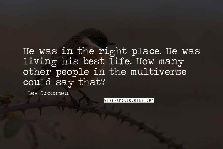Lev Grossman Quotes: He was in the right place. He was living his best life. How many other people in the multiverse could say that?
