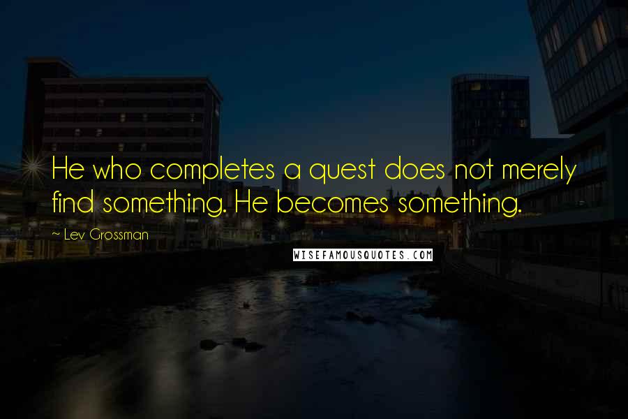 Lev Grossman Quotes: He who completes a quest does not merely find something. He becomes something.