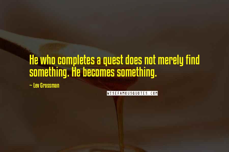 Lev Grossman Quotes: He who completes a quest does not merely find something. He becomes something.
