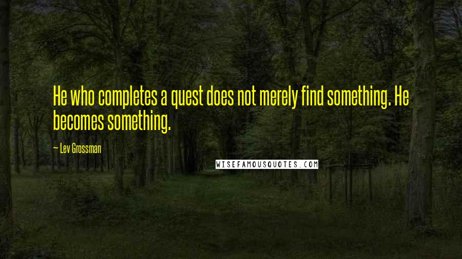 Lev Grossman Quotes: He who completes a quest does not merely find something. He becomes something.