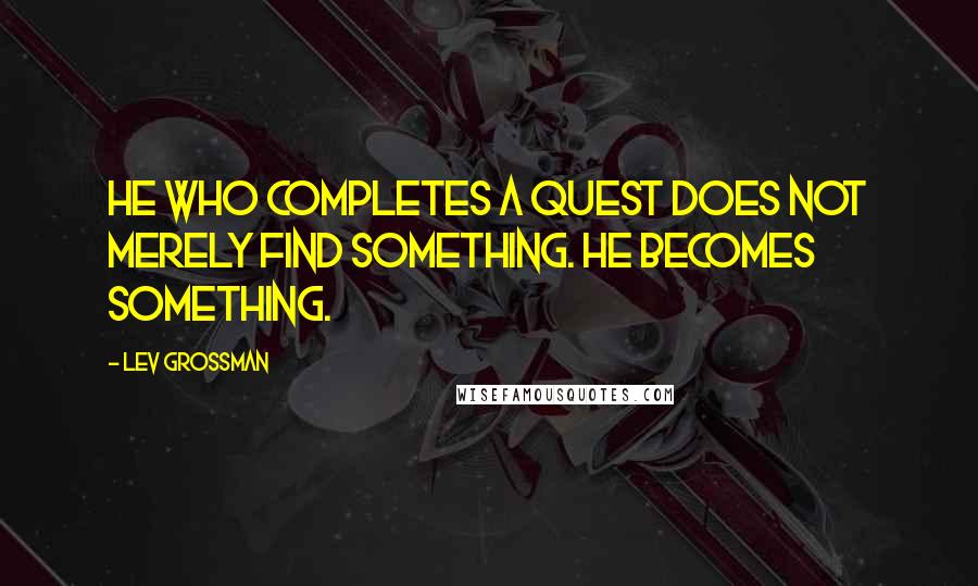 Lev Grossman Quotes: He who completes a quest does not merely find something. He becomes something.
