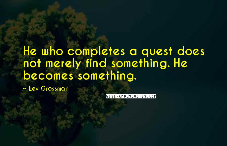 Lev Grossman Quotes: He who completes a quest does not merely find something. He becomes something.