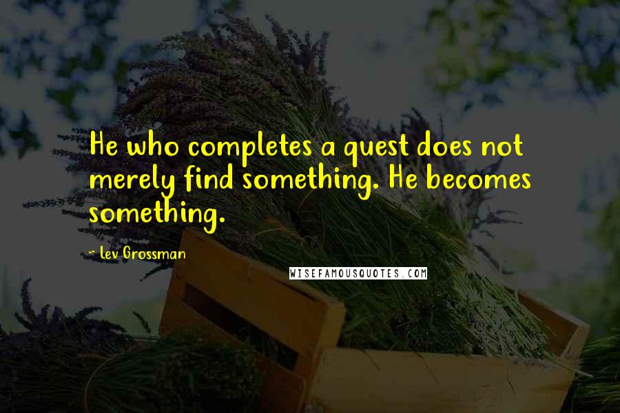 Lev Grossman Quotes: He who completes a quest does not merely find something. He becomes something.