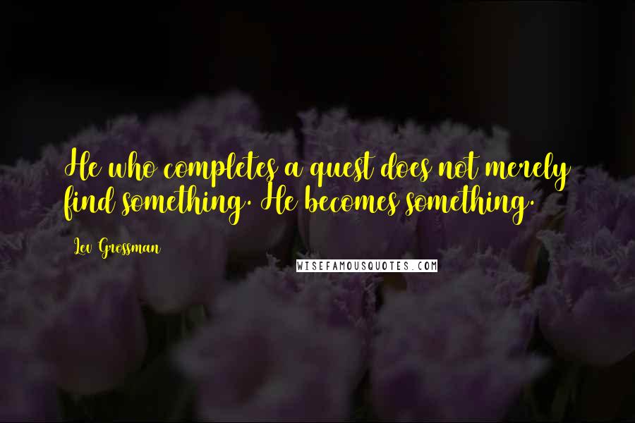 Lev Grossman Quotes: He who completes a quest does not merely find something. He becomes something.