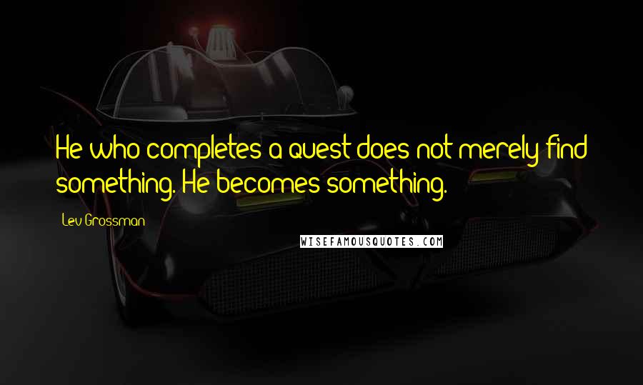 Lev Grossman Quotes: He who completes a quest does not merely find something. He becomes something.