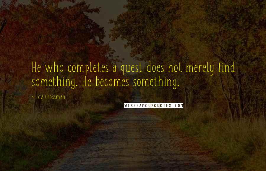 Lev Grossman Quotes: He who completes a quest does not merely find something. He becomes something.