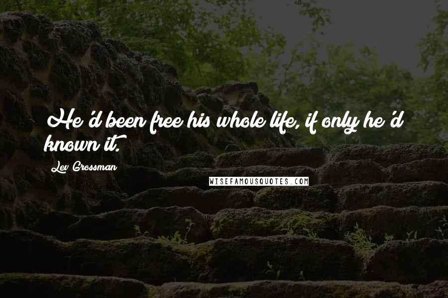 Lev Grossman Quotes: He'd been free his whole life, if only he'd known it.