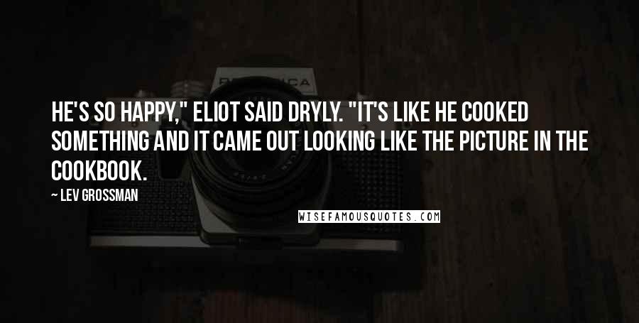 Lev Grossman Quotes: He's so happy," Eliot said dryly. "It's like he cooked something and it came out looking like the picture in the cookbook.