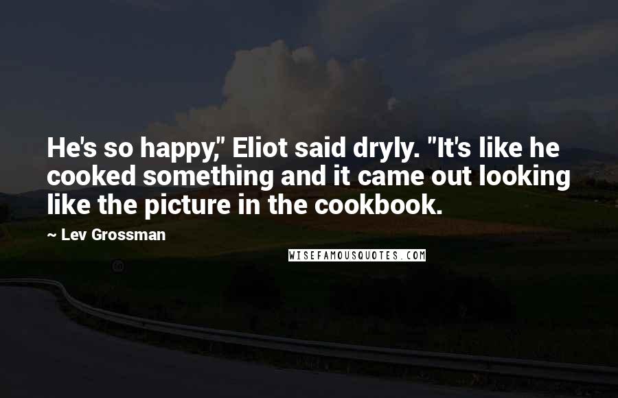 Lev Grossman Quotes: He's so happy," Eliot said dryly. "It's like he cooked something and it came out looking like the picture in the cookbook.