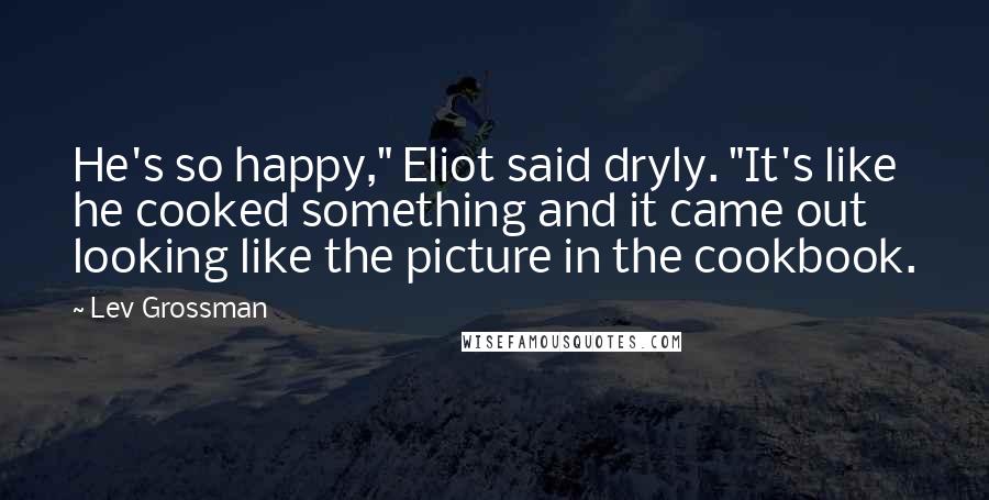 Lev Grossman Quotes: He's so happy," Eliot said dryly. "It's like he cooked something and it came out looking like the picture in the cookbook.