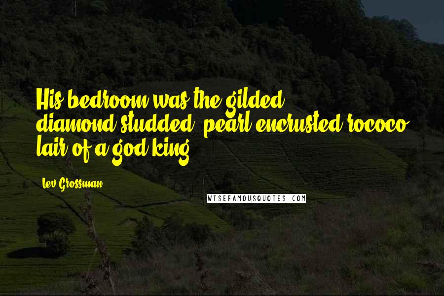 Lev Grossman Quotes: His bedroom was the gilded, diamond-studded, pearl-encrusted rococo lair of a god-king.