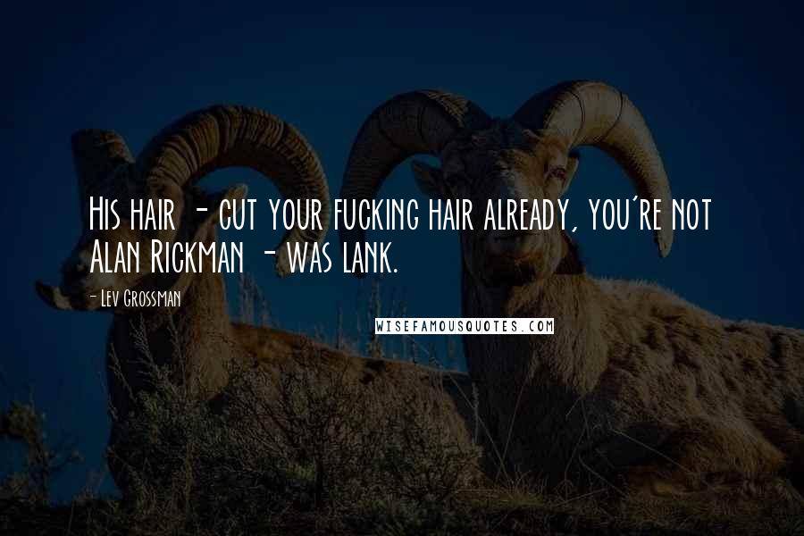 Lev Grossman Quotes: His hair - cut your fucking hair already, you're not Alan Rickman - was lank.