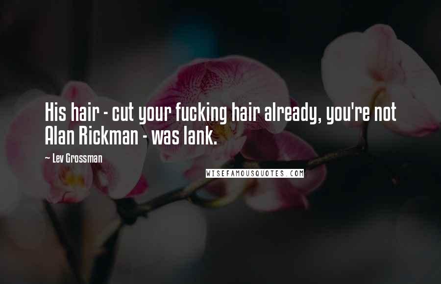 Lev Grossman Quotes: His hair - cut your fucking hair already, you're not Alan Rickman - was lank.