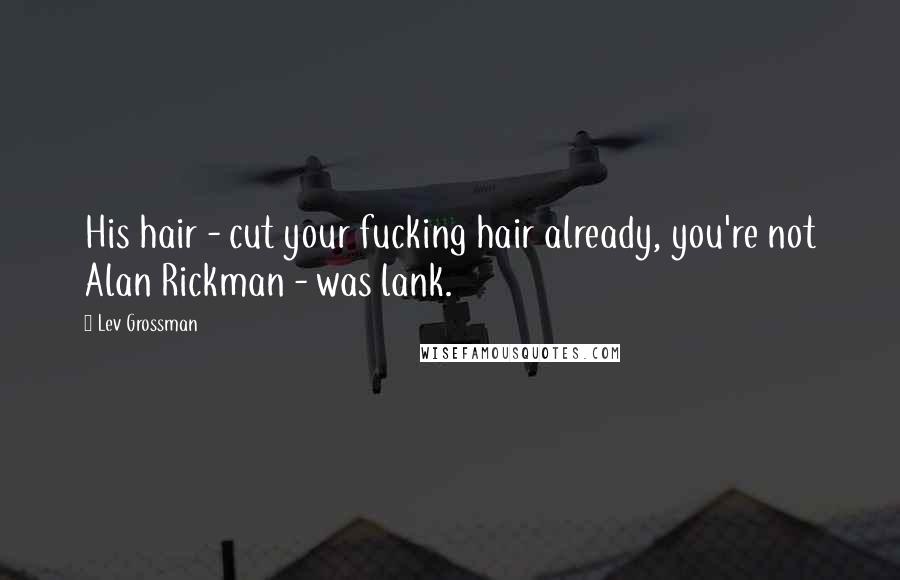 Lev Grossman Quotes: His hair - cut your fucking hair already, you're not Alan Rickman - was lank.