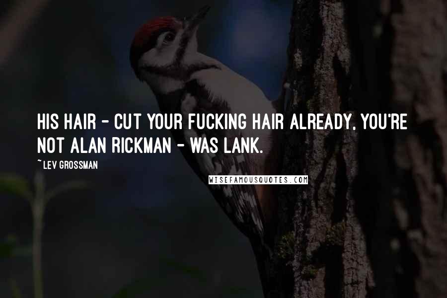 Lev Grossman Quotes: His hair - cut your fucking hair already, you're not Alan Rickman - was lank.