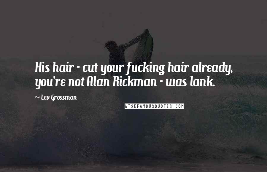 Lev Grossman Quotes: His hair - cut your fucking hair already, you're not Alan Rickman - was lank.