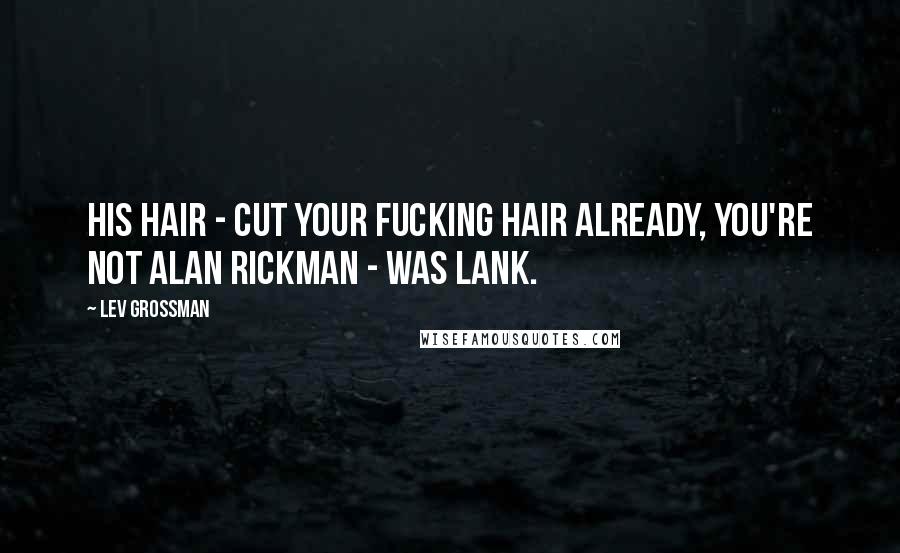 Lev Grossman Quotes: His hair - cut your fucking hair already, you're not Alan Rickman - was lank.