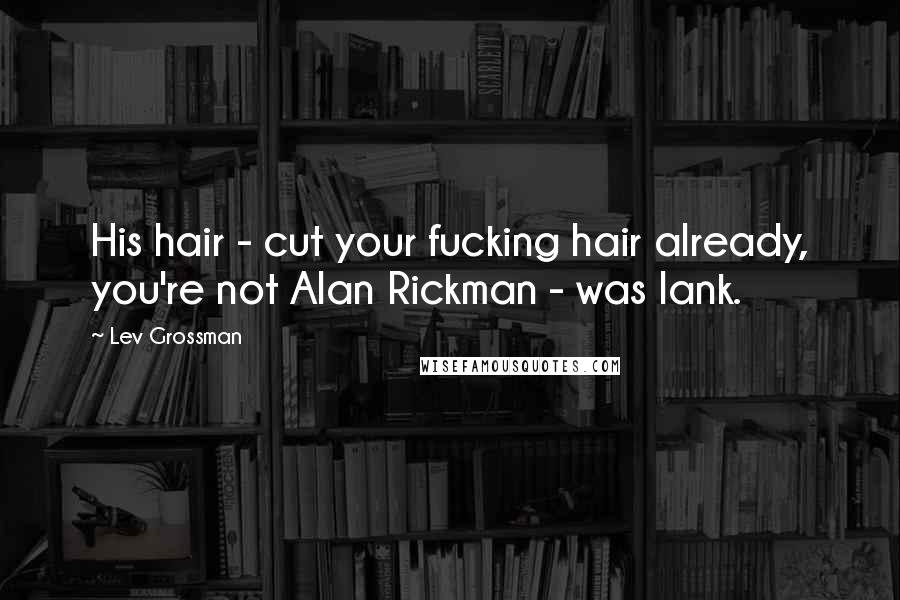 Lev Grossman Quotes: His hair - cut your fucking hair already, you're not Alan Rickman - was lank.