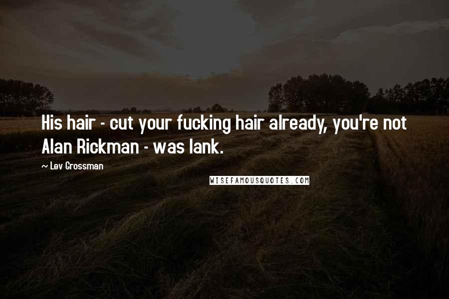 Lev Grossman Quotes: His hair - cut your fucking hair already, you're not Alan Rickman - was lank.